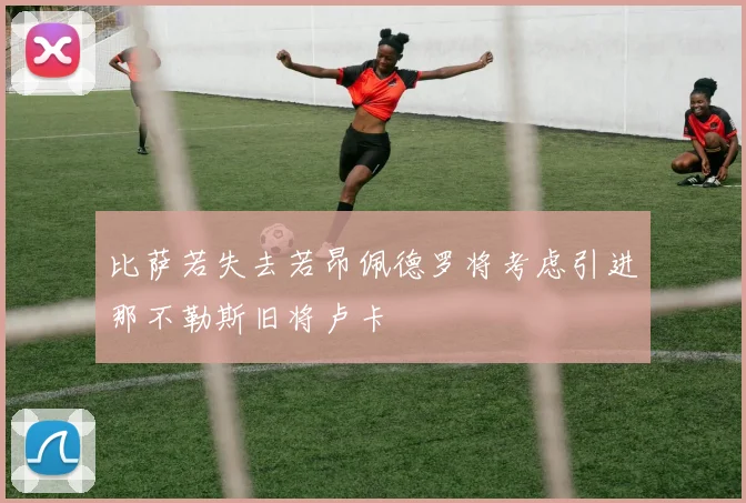 比萨若失去若昂佩德罗将考虑引进那不勒斯旧将卢卡