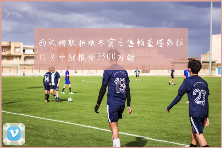 西汉姆联拒绝冬窗出售帕奎塔弗拉门戈计划报价3500万镑