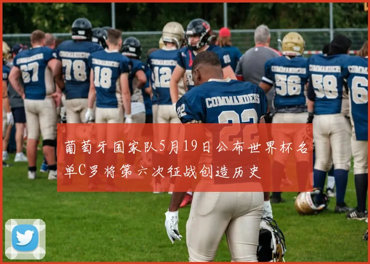 葡萄牙国家队5月19日公布世界杯名单C罗将第六次征战创造历史