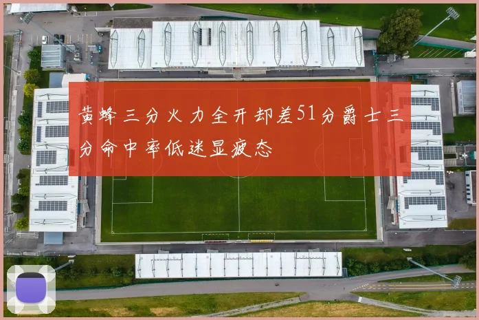 黄蜂三分火力全开却差51分爵士三分命中率低迷显疲态