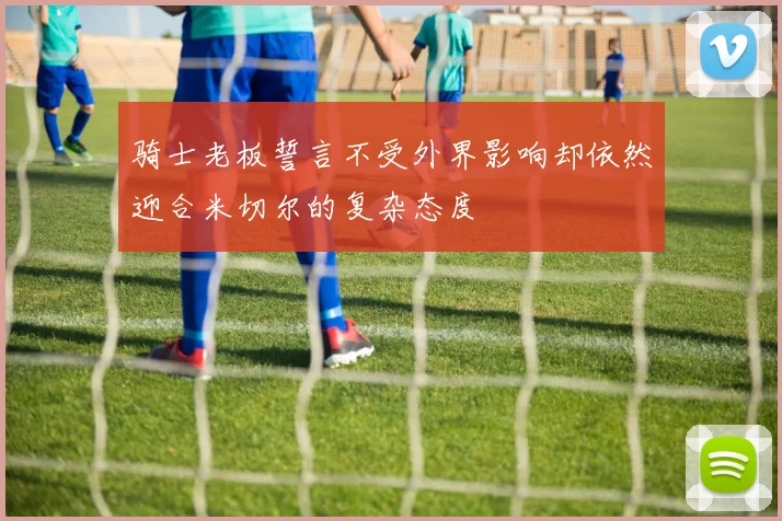 骑士老板誓言不受外界影响却依然迎合米切尔的复杂态度