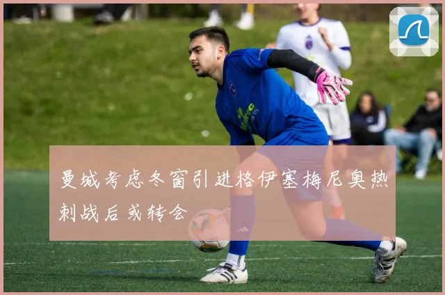 曼城考虑冬窗引进格伊塞梅尼奥热刺战后或转会