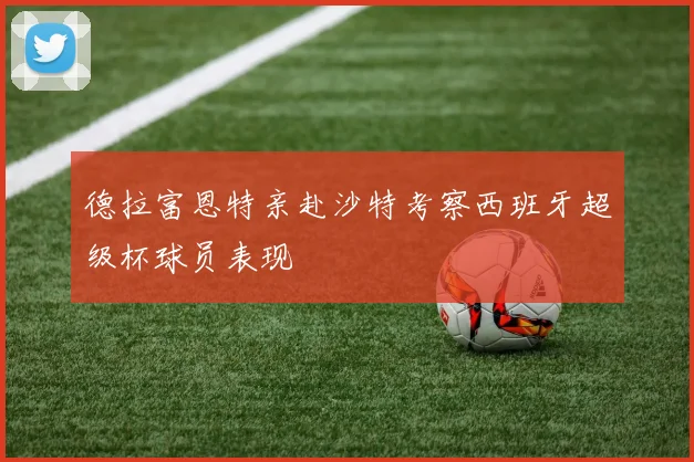 德拉富恩特亲赴沙特考察西班牙超级杯球员表现