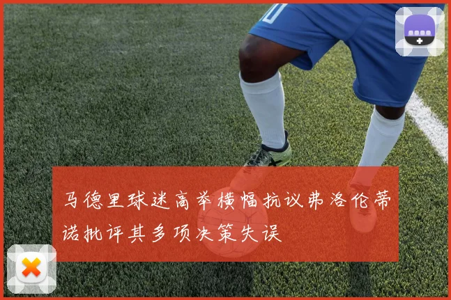 马德里球迷高举横幅抗议弗洛伦蒂诺批评其多项决策失误