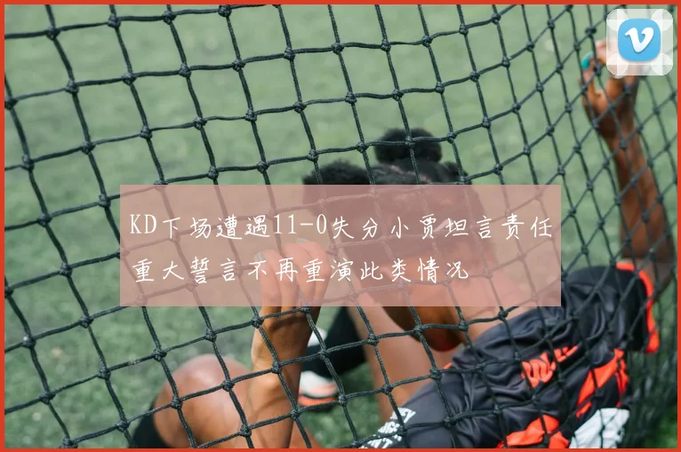 KD下场遭遇11-0失分小贾坦言责任重大誓言不再重演此类情况