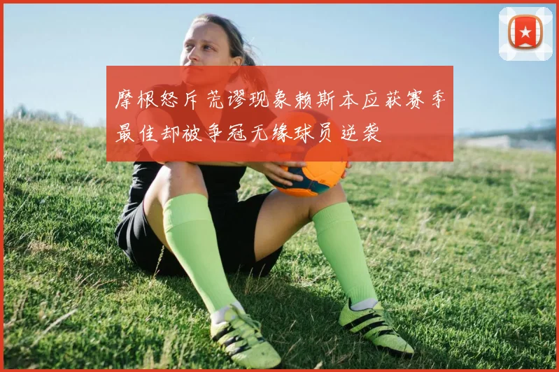 摩根怒斥荒谬现象赖斯本应获赛季最佳却被争冠无缘球员逆袭