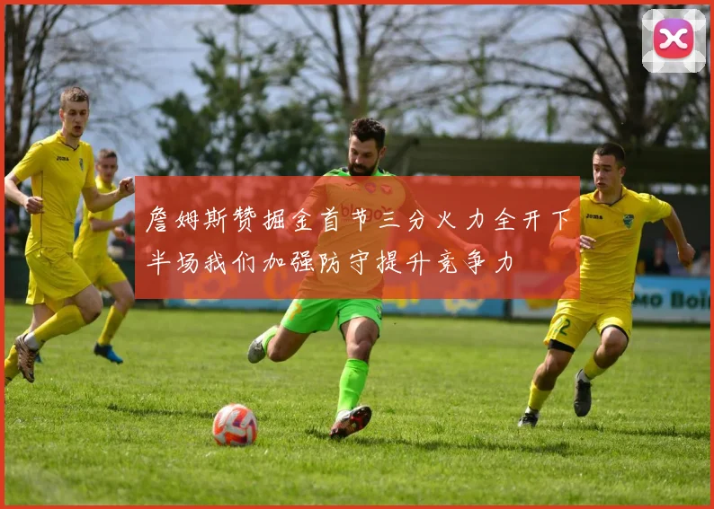 詹姆斯赞掘金首节三分火力全开下半场我们加强防守提升竞争力