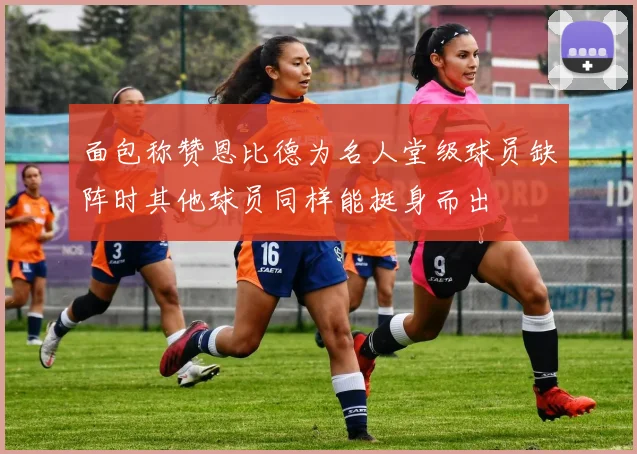 面包称赞恩比德为名人堂级球员缺阵时其他球员同样能挺身而出