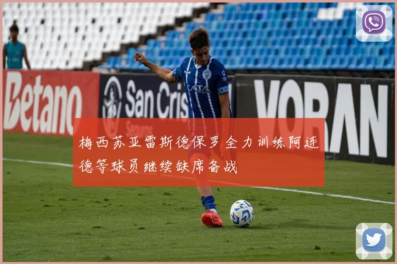 梅西苏亚雷斯德保罗全力训练阿连德等球员继续缺席备战